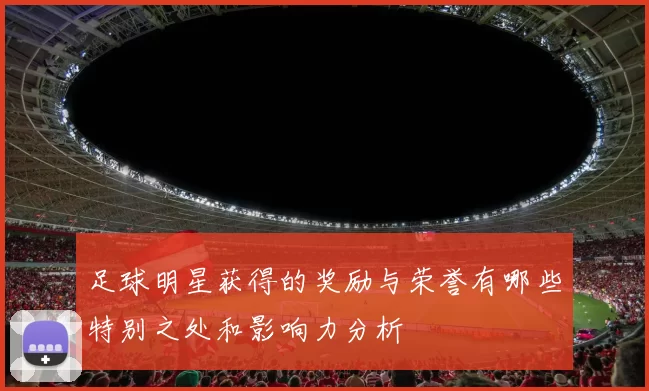 足球明星获得的奖励与荣誉有哪些特别之处和影响力分析
