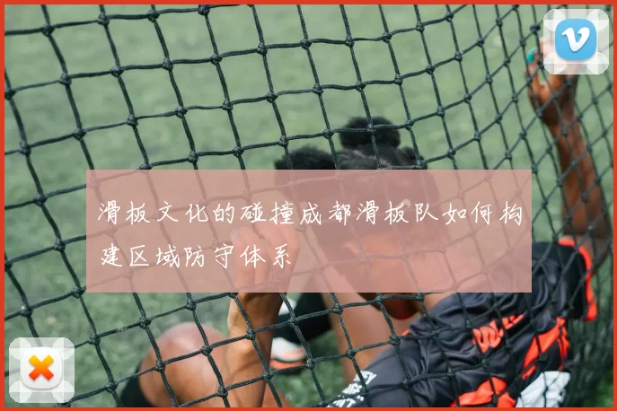 滑板文化的碰撞成都滑板队如何构建区域防守体系