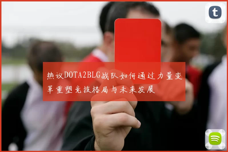 热议DOTA2BLG战队如何通过力量变革重塑竞技格局与未来发展
