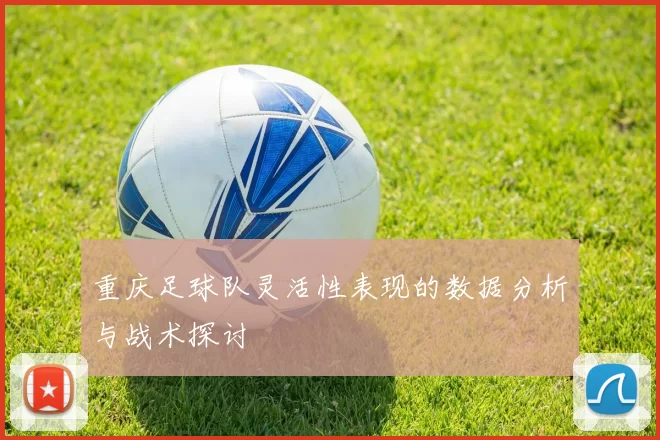 重庆足球队灵活性表现的数据分析与战术探讨