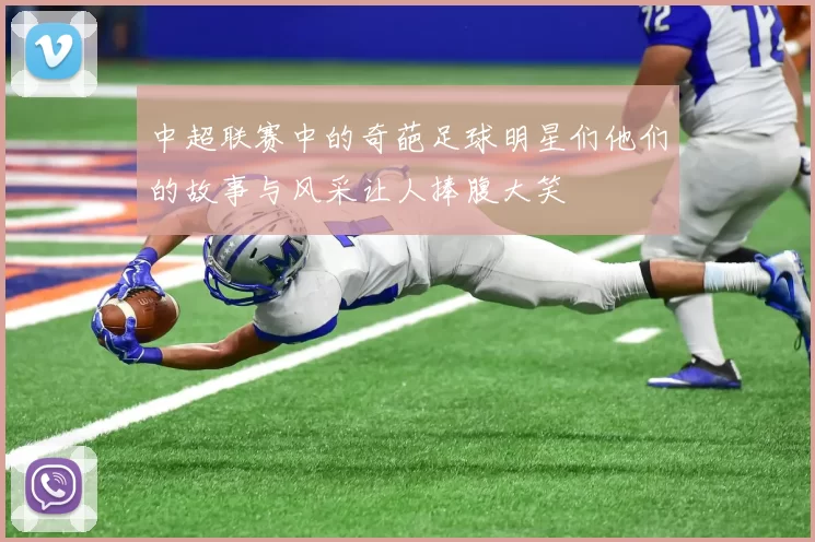 中超联赛中的奇葩足球明星们他们的故事与风采让人捧腹大笑