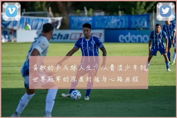 黄敏的乒乓球人生：从青涩少年到世界冠军的深度对话与心路历程
