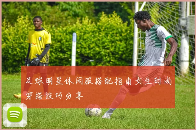 足球明星休闲服搭配指南女生时尚穿搭技巧分享