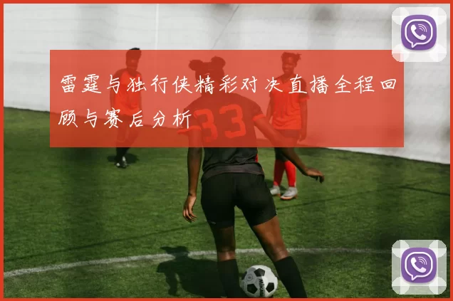 雷霆与独行侠精彩对决直播全程回顾与赛后分析
