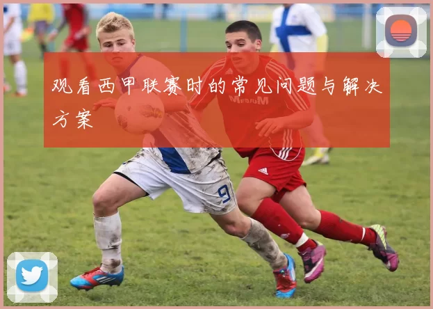 观看西甲联赛时的常见问题与解决方案