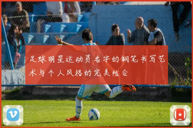 足球明星运动员名字的钢笔书写艺术与个人风格的完美结合