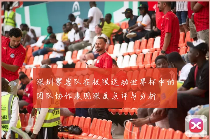 深圳攀岩队在极限运动世界杯中的团队协作表现深度点评与分析