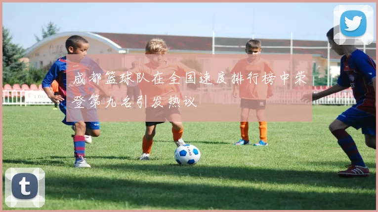 成都篮球队在全国速度排行榜中荣登第九名引发热议