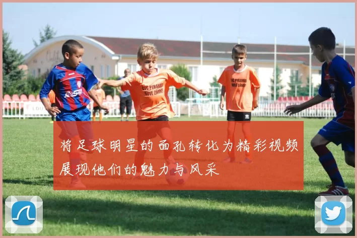 将足球明星的面孔转化为精彩视频展现他们的魅力与风采