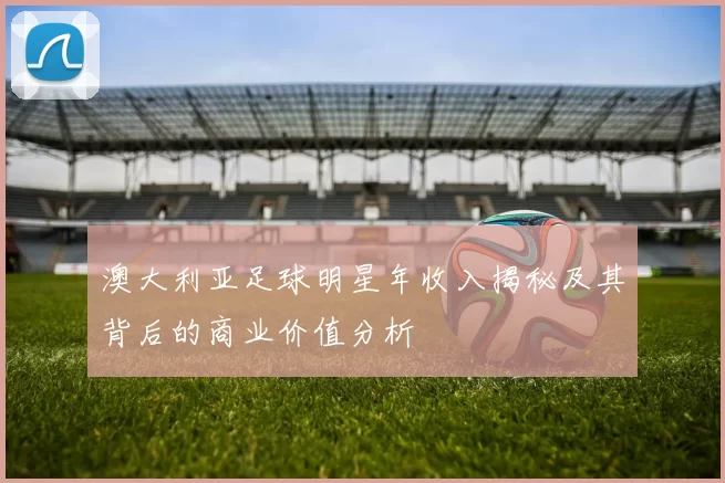 澳大利亚足球明星年收入揭秘及其背后的商业价值分析