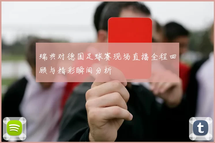 瑞典对德国足球赛现场直播全程回顾与精彩瞬间分析