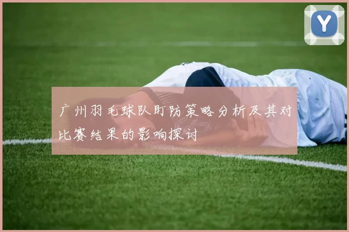 广州羽毛球队盯防策略分析及其对比赛结果的影响探讨