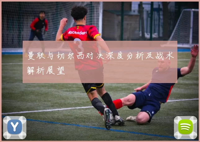 曼联与切尔西对决深度分析及战术解析展望